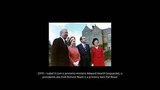1970 – Isabel II com o primeiro-ministro Adward Hearth (esquerda), o
presidente dos EUA Richard Nixon e a primeira dam Pat Nixon
 
