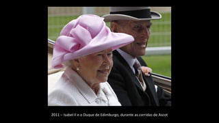 2011 – Isabel II e o Duque de Edimburgo, durante as corridas de Ascot
 