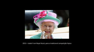 2013 – Isabel II em Royal Ascot, para a tradicional competição hípica
 