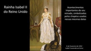 6 de Fevereiro de 1952
Isabel II ascende ao trono
Rainha Isabel II
do Reino Unido
Acontecimentos
importantes do seu
reinado, simbolizados
pelos chapéus usados
nessas mesmas datas
 