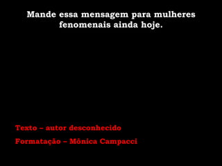 Texto – autor desconhecido Formatação – Mônica Campacci Mande essa mensagem para mulheres fenomenais ainda hoje. 