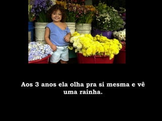 Aos 3 anos ela olha pra si mesma e vê uma rainha. 