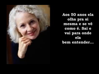 Aos 50 anos ela olha pra si mesma e se vê como é. Sai e vai para onde ela bem entender... 
