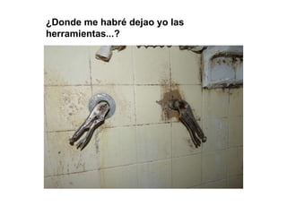 ¿Donde me habré dejao yo las herramientas...? 