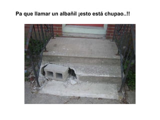 Pa que llamar un albañíl ¡esto está chupao..!! 