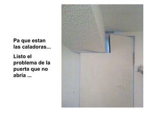 Pa que estan las caladoras...  Listo el problema de la puerta que no abría ... 