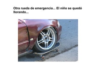 Otra rueda de emergencia... El niño se quedó
llorando...
 