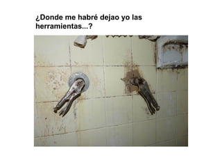 ¿Donde me habré dejao yo las
herramientas...?
 