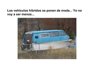 Los vehículos híbridos se ponen de moda... Yo no
voy a ser menos...
 