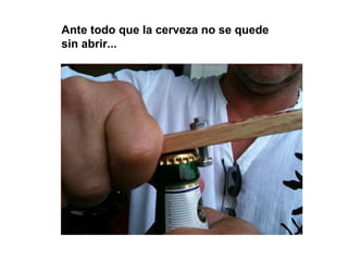 Ante todo que la cerveza no se quede
sin abrir...
 