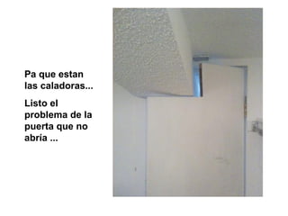 Pa que estan
las caladoras...
Listo el
problema de la
puerta que no
abría ...
 