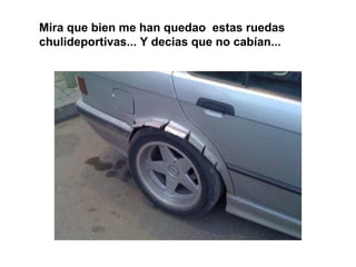 Mira que bien me han quedao estas ruedas
chulideportivas... Y decias que no cabían...
 