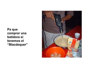 Pa que
comprar una
batidora si
tenemos el
“Blacdequer”
 