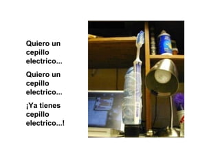 Quiero un
cepillo
electrico...
Quiero un
cepillo
electrico...
¡Ya tienes
cepillo
electrico...!
 