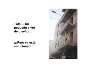 Total... Un
pequeño error
de diseño...
¡¡¡Pero ya está
solucionao!!!!
 