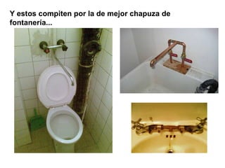 Y estos compiten por la de mejor chapuza de
fontanería...
 