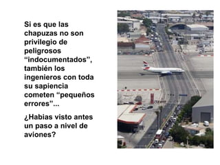 Si es que las chapuzas no son privilegio de peligrosos “indocumentados”, también los ingenieros con toda su sapiencia cometen “pequeños errores”...  ¿Habias visto antes un paso a nivel de aviones? 
