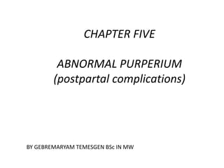 CHAPTER FIVE 
ABNORMAL PURPERIUM 
(postpartal complications) 
BY GEBREMARYAM TEMESGEN BSc IN MW 
 