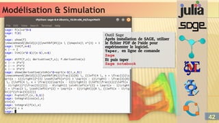 Modélisation & Simulation
Modélisation & Simulation
Outil Sage
Après installation de SAGE, utiliser
le fichier PDF de l’aide pour
expérimenter le logiciel.
Taper, en ligne de comande
Sage
Et puis taper
Sage notebook
Outil Sage
Après installation de SAGE, utiliser
le fichier PDF de l’aide pour
expérimenter le logiciel.
Taper, en ligne de comande
Sage
Et puis taper
Sage notebook
42
42
 