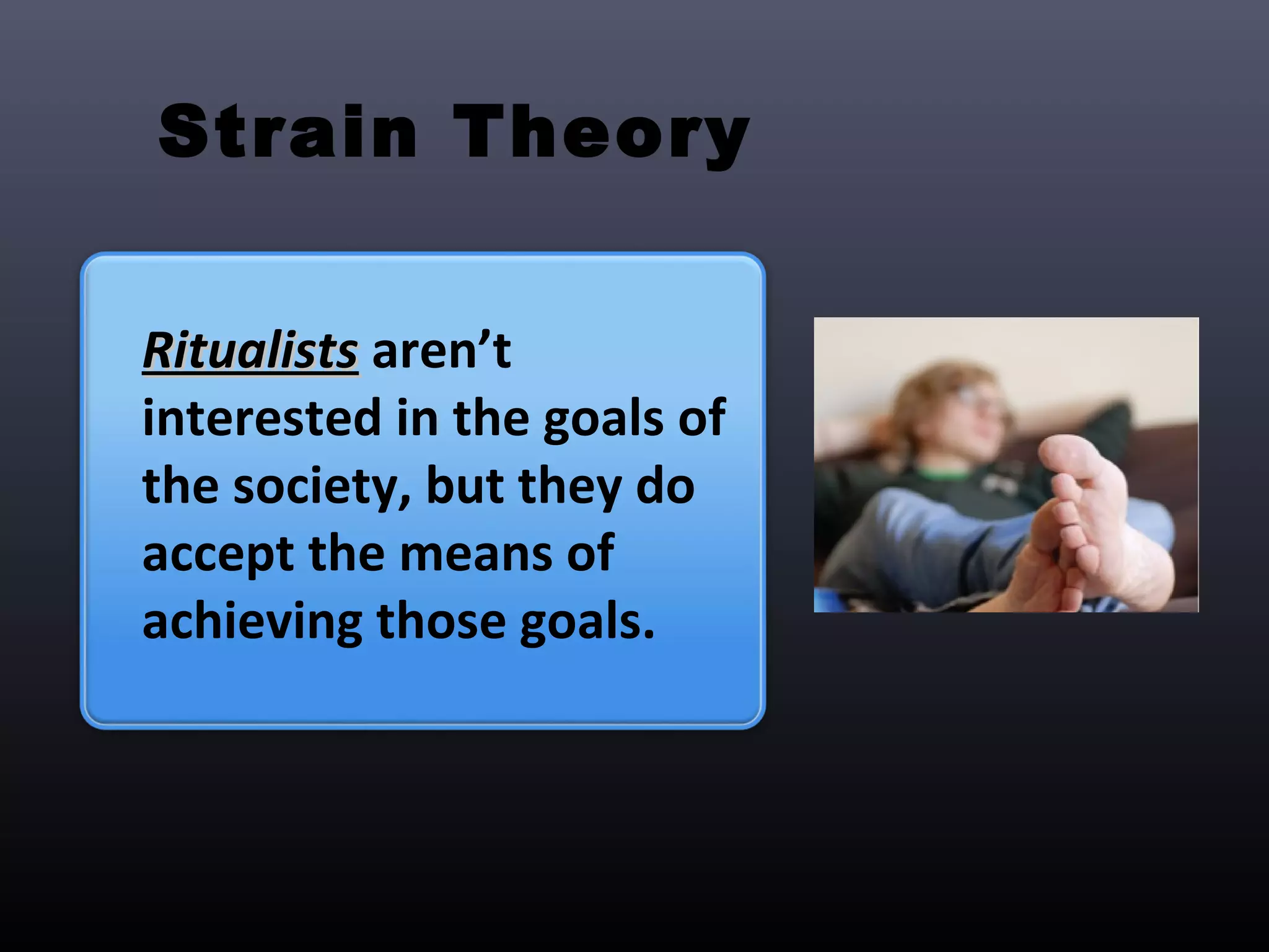 Strain Theory


Ritualists aren’t
interested in the goals of
the society, but they do
accept the means of
achieving those goals.
 