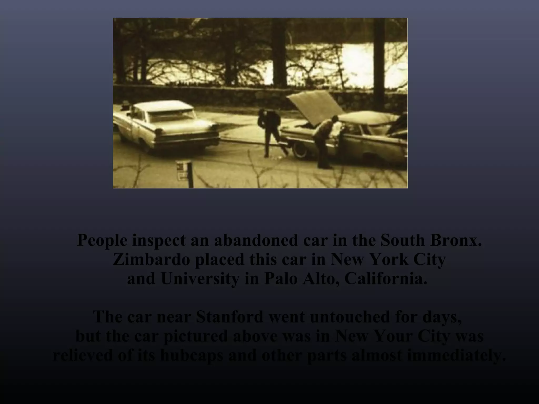 People inspect an abandoned car in the South Bronx.
       Zimbardo placed this car in New York City
         and University in Palo Alto, California.

      The car near Stanford went untouched for days,
   but the car pictured above was in New Your City was
relieved of its hubcaps and other parts almost immediately.
 