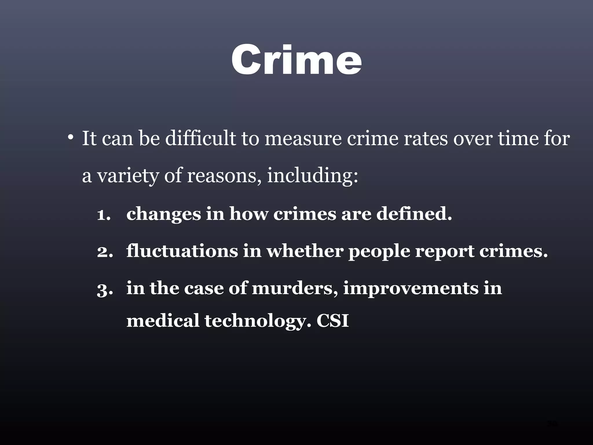 Crime
• It can be difficult to measure crime rates over time for
 a variety of reasons, including:
   1. changes in how crimes are defined.

   2. fluctuations in whether people report crimes.

   3. in the case of murders, improvements in
      medical technology. CSI




                                                       30
 