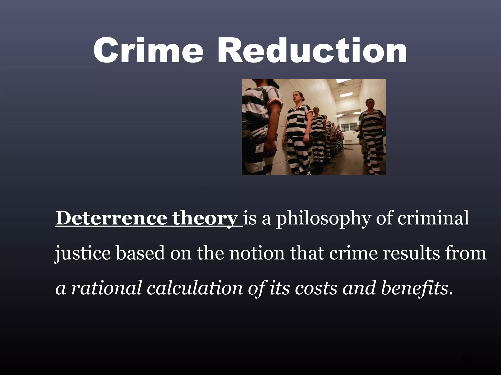 Crime Reduction



Deterrence theory is a philosophy of criminal
justice based on the notion that crime results from
a rational calculation of its costs and benefits.


                                                    33
 