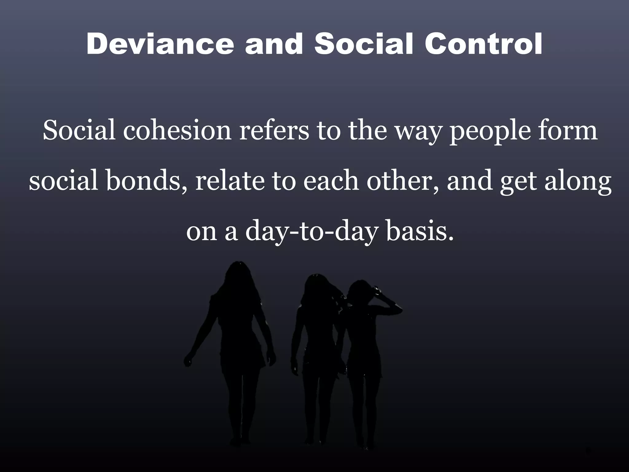 Deviance and Social Control

 Social cohesion refers to the way people form
social bonds, relate to each other, and get along
             on a day-to-day basis.




                                              6
 