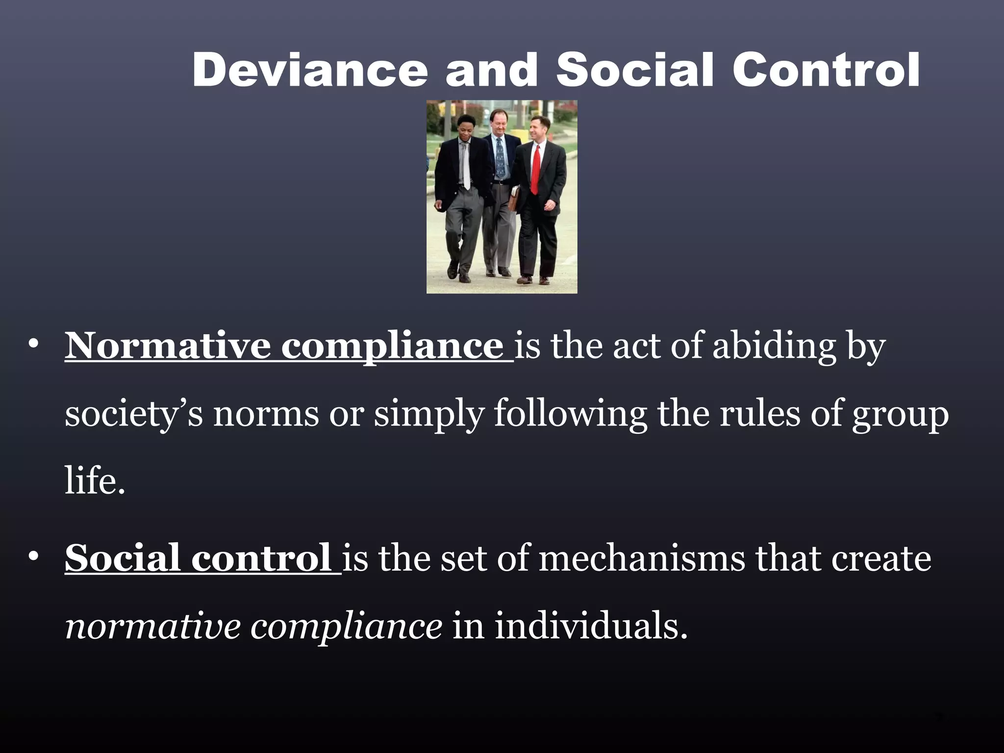 Deviance and Social Control




• Normative compliance is the act of abiding by
  society’s norms or simply following the rules of group
  life.
• Social control is the set of mechanisms that create
  normative compliance in individuals.

                                                        7
 