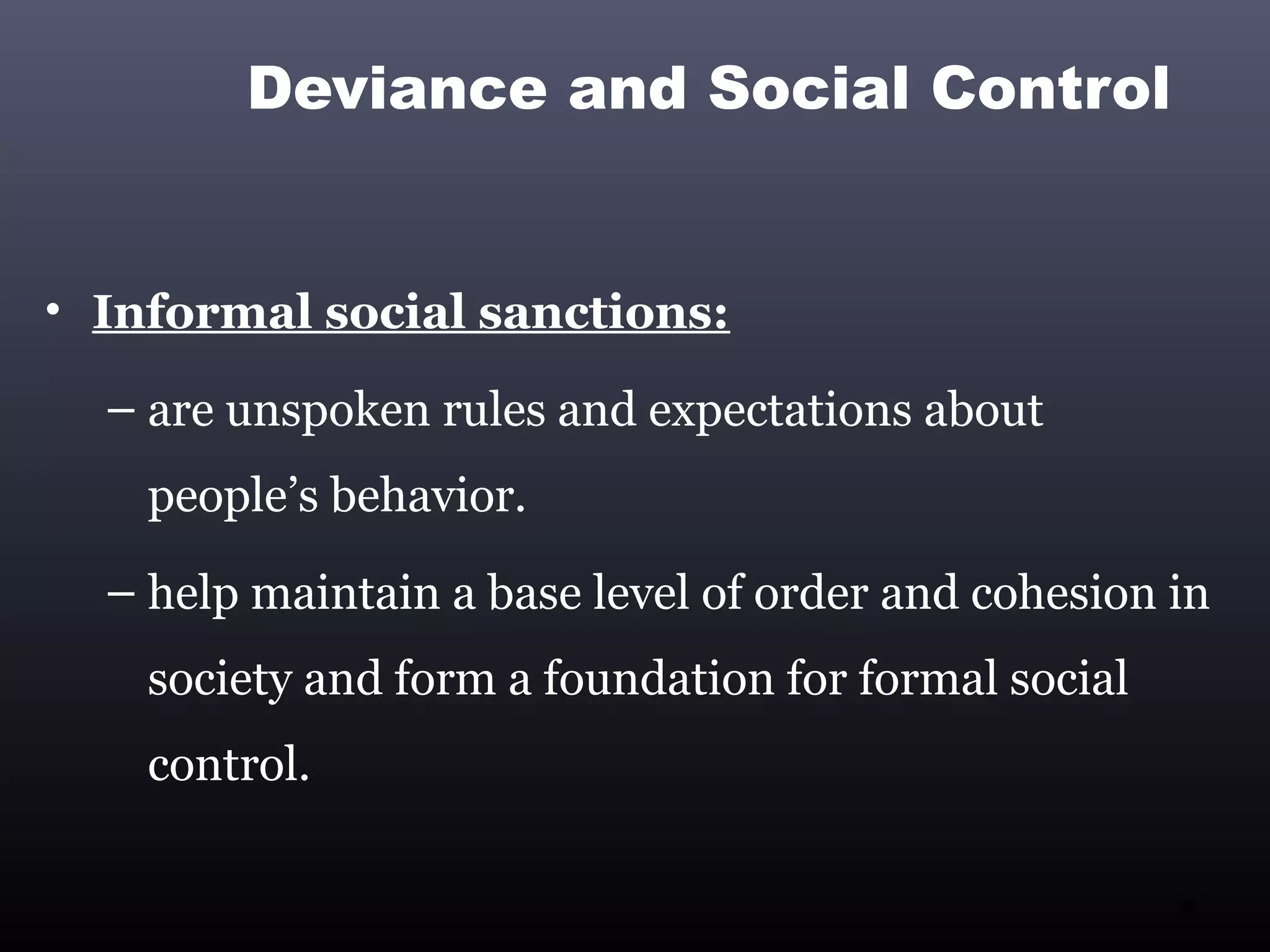 Deviance and Social Control


• Informal social sanctions:

  – are unspoken rules and expectations about
    people’s behavior.
  – help maintain a base level of order and cohesion in
    society and form a foundation for formal social
    control.

                                                      8
 