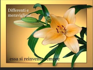 Differenti e
meravigliose…




essa si reinventa sempre
 