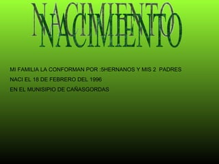 NACIMIENTO MI FAMILIA LA CONFORMAN POR :5HERNANOS Y MIS 2  PADRES NACI EL 18 DE FEBRERO DEL 1996  EN EL MUNISIPIO DE CAÑASGORDAS  