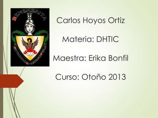 Carlos Hoyos Ortiz
Materia: DHTIC
Maestra: Erika Bonfil
Curso: Otoño 2013
 