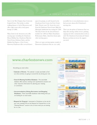 A GR E AT P L A CE FO R GR O UP S


Street is the West Virginia State University       spaces for groups, as well. Located in the    accessible. Go to www.charlestonwv.com to
Capitol Center. This facility is within            Charleston Civic Center, the Civic Center     find out more about all of Charleston's
walking distance of all of Downtown and            Little Theatre seats 750. Across the street   meeting sites.
offers eight rooms with a total square             from the Charleston Town Center Mall, the
footage of 9,800.                                  Municipal Auditorium has seating for 3,500.   There are also plenty of businesses that can
                                                   The Clay Center for the Arts & Sciences       help with catering, media services, printing,
Many hotels in the downtown area offer             includes the 1,883-seat Maier Foundation      copying and other communications needs as
meeting space including the Charleston             Performance Hall, a black box theater plus    well. The Charleston Convention & Visitors
House Holiday Inn, Charleston Marriott             other meeting spaces.                         Bureau can help you locate the support
Town Center, Embassy Suites, and the                                                             you need.
Holiday Inn Express - Civic Center.                There are many meeting options outside of
Dowtown Charleston offers several theater          Downtown Charleston that are very easily




        www.charlestonwv.com
          Everything you need online:

          • Calendar of Events - The calendar is easily searchable to find
            out what activities are going on around the city during your visit.



          • Event & Meeting Facilities Database - This searchable
            database offers photos, meeting room specifications, location and
            other important information for planning your meeting
            or convention.



          • Accommodations, Dining, Recreation and Shopping
            Databases - These searchable databases make finding what you
            are looking for so much easier.



          • Request for Proposal - Interested in Charleston as the site for
            your next meeting? Fill out the Request for Proposal form in the
            “Meeting Planners” section to let us know what you are looking
            for in a site.




                                                                                                                            800.733.5469 | 9
 