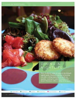 D ININ G & NI GH T LIFE




                                                       D ININ G &
                                                       NI GH T LIFE
                                                       With 10 different styles of cuisine in the dining &
                                                       nightlife guide, Charleston and the surrounding
                                                       area offer a dining experience to satisfy any
                                                       appetite. Looking for a place to unwind after
                                                       dinner? Charleston offers a variety of hot spots.




              Airport Hills   Downtown   East End   Kanawha City    South Charleston    South Hills

  32 | www.charlestonwv.com
 