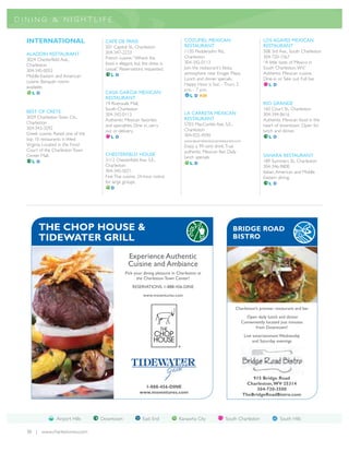 D ININ G & NI GH T LIFE


  INTERNATIONAL                      CAFÉ DE PARIS                              COZUMEL MEXICAN                                 LOS AGAVES MEXICAN
                                     201 Capitol St., Charleston                RESTAURANT                                      RESTAURANT
                                     304-347-2233                               1120 Fledderjohn Rd.,                           508 3rd Ave., South Charleston
  ALADDIN RESTAURANT
                                     French cuisine. “Where the                 Charleston                                      304-720-1567
  3024 Chesterfield Ave.,
                                     food is elegant, but the dress is          304-342-0113                                    “A little taste of Mexico in
  Charleston
                                     casual.” Reservations requested.           Join the restaurant's fiesta                    South Charleston, WV.”
  304-345-0052
                                        LD                                      atmosphere near Kroger Plaza.                   Authentic Mexican cuisine.
  Middle-Eastern and American
                                                                                Lunch and dinner specials.                      Dine-in or Take out. Full bar.
  cuisine. Banquet rooms
                                                                                Happy Hour is Sun. - Thurs. 2                      LD
  available.
                                                                                p.m. - 7 p.m.
    LD                               CASA GARCIA MEXICAN
                                                                                   L D KM
                                     RESTAURANT
                                     19 Riverwalk Mall,                                                                         RIO GRANDE
                                     South Charleston                                                                           160 Court St., Charleston
  BEST OF CRETE                                                                 LA CARRETA MEXICAN
                                     304-342-0113                                                                               304-344-8616
  3029 Charleston Town Ctr.,                                                    RESTAURANT
                                     Authentic Mexican favorites                                                                Authentic Mexican food in the
  Charleston                                                                    5703 MacCorkle Ave. S.E.,
                                     and specialties. Dine in, carry                                                            heart of downtown. Open for
  304-343-3292                                                                  Charleston
                                     out or delivery.                                                                           lunch and dinner.
  Greek cuisine. Rated one of the                                               304-925-4590
                                        LD                                                                                         LD
  top 10 restaurants in West                                                    www.lacarretamexicanrestaurant.com
  Virginia. Located in the Food                                                 Enjoy a 99-cent drink.True
  Court of the Charleston Town                                                  authentic Mexican flair. Daily
  Center Mall.                       CHESTERFIELD HOUSE                                                                         SAHARA RESTAURANT
                                                                                lunch specials.
    LD                               3112 Chesterfield Ave. S.E.,                                                               189 Summers St., Charleston
                                                                                   LD
                                     Charleston                                                                                 304-346-9800
                                     304-345-5071                                                                               Italian, American and Middle
                                     Fine Thai cuisine. 24-hour notice                                                          Eastern dining.
                                     for large groups.                                                                             LD
                                        D




        THE CHOP HOUSE &                                                                                     BRIDGE ROAD
        TIDEWATER GRILL                                                                                      BISTRO

                                                  Experience Authentic
                                                  Cuisine and Ambiance
                                                Pick your dining pleasure in Charleston at
                                                      the Charleston Town Center!
                                                    RESERVATIONS: 1-888-456-DINE
                                                           www.msventures.com

                                                                                                              Charleston’s premier restaurant and bar
                                                                                                                       Open daily lunch and dinner
                                                                                                                     Conveniently located just minutes
                                                                                                                            from Downtown!
                                                                                                                      Live entertainment Wednesday
                                                                                                                           and Saturday evenings




                                                                                                                         915 Bridge Road
                                                                                                                      Charleston, WV 25314
                                                           1-888-456-DINE                                                 304-720-3500
                                                         www.msventures.com                                          TheBridgeRoadBistro.com




                 Airport Hills      Downtown              East End           Kanawha City               South Charleston                 South Hills

  38 | www.charlestonwv.com
 