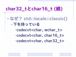 char32_tとchar16_t (続)

• なぜ？ std::locale::classic()
  – 下を持っている
    •codecvt<char, wchar_t>
    •codecvt<char, char16_t>
    •codecvt<char, char32_t>
 
