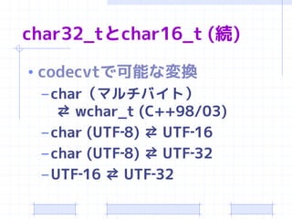 char32_tとchar16_t (続)

• codecvtで可能な変換
  – char（マルチバイト）
     ⇄ wchar_t (C++98/03)
  – char (UTF‐8) ⇄ UTF‐16
  – char (UTF‐8) ⇄ UTF‐32
  – UTF‐16 ⇄ UTF‐32
 