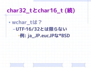 char32_tとchar16_t (続)

• wchar_tは？
  – UTF‐16/32とは限らない
     •例: ja_JP.eucJPな*BSD
 