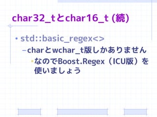 char32_tとchar16_t (続)

• std::basic_regex<>
  – charとwchar_t版しかありません
     •なのでBoost.Regex（ICU版）を
      使いましょう
 