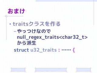 おまけ

• traitsクラスを作る
  – やっつけなので
    null_regex_traits<char32_t>
    から派生
  struct u32_traits : …… {
 