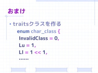 おまけ

• traitsクラスを作る
    enum char_class {
     InvalidClass = 0,
     Lu = 1,
     Ll = 1 << 1,
     ……
 