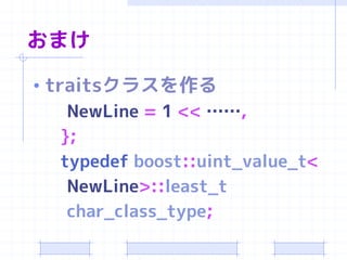 おまけ

• traitsクラスを作る
     NewLine = 1 << ……,
    };
    typedef boost::uint_value_t<
     NewLine>::least_t
     char_class_type;
 
