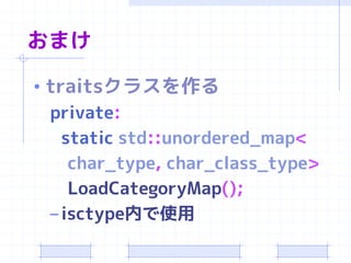 おまけ

• traitsクラスを作る
  private:
    static std::unordered_map<
     char_type, char_class_type>
     LoadCategoryMap();
  – isctype内で使用
 