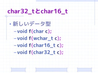 char32_tとchar16_t

• 新しいデータ型
  – void f(char c);
  – void f(wchar_t c);
  – void f(char16_t c);
  – void f(char32_t c);
 