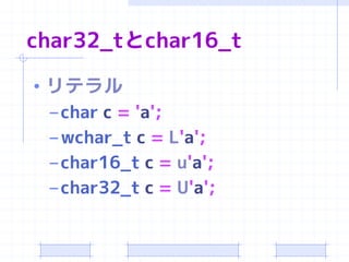 char32_tとchar16_t

• リテラル
  – char c = 'a';
  – wchar_t c = L'a';
  – char16_t c = u'a';
  – char32_t c = U'a';
 