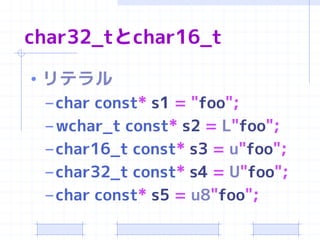 char32_tとchar16_t

• リテラル
  – char const* s1 = "foo";
  – wchar_t const* s2 = L"foo";
  – char16_t const* s3 = u"foo";
  – char32_t const* s4 = U"foo";
  – char const* s5 = u8"foo";
 