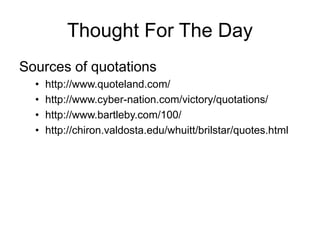 Thought For The Day
Sources of quotations
• http://www.quoteland.com/
• http://www.cyber-nation.com/victory/quotations/
• http://www.bartleby.com/100/
• http://chiron.valdosta.edu/whuitt/brilstar/quotes.html
 