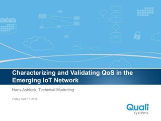 Slide Header…
QualiSystems Proprietary & Confidential
Friday, April 17, 2015Friday, April 17, 2015
Characterizing and Validating QoS in the
Emerging IoT Network
Hans Ashlock, Technical Marketing
 