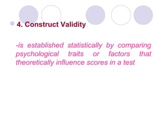 4. Construct Validity
-is established statistically by comparing
psychological traits or factors that
theoretically influence scores in a test
 